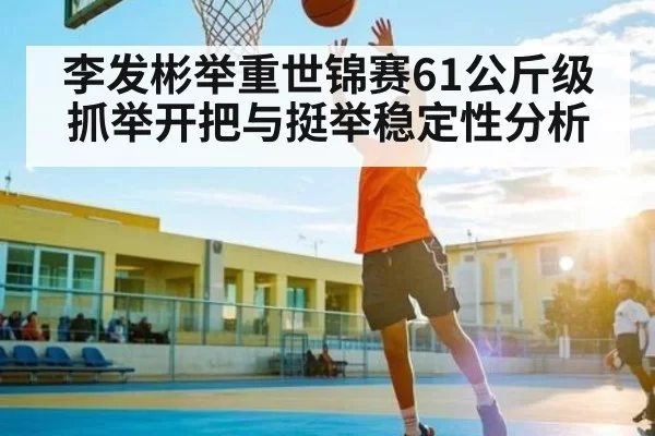 李发彬举重世锦赛61公斤级抓举开把与挺举稳定性分析