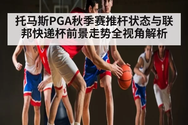 托马斯PGA秋季赛推杆状态与联邦快递杯前景走势全视角解析 | igame