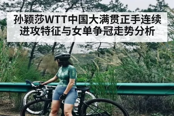 孙颖莎WTT中国大满贯正手连续进攻特征与女单争冠走势分析 - igame