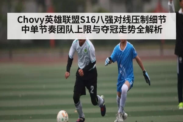 Chovy英雄联盟S16八强对线压制细节中单节奏团队上限与夺冠走势全解析 - igame