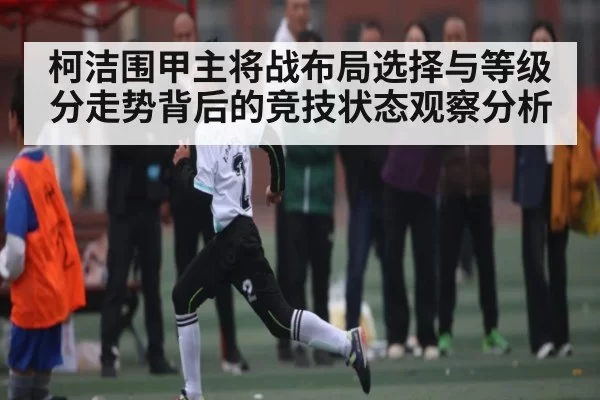 柯洁围甲主将战布局选择与等级分走势背后的竞技状态观察分析 - igame